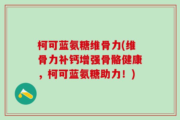 柯可蓝氨糖维骨力(维骨力补钙增强骨骼健康,柯可蓝氨糖助力!)-第1张图片-氨糖科普网 柯可蓝氨糖维骨力(维骨力补钙增强骨骼健康,柯可蓝氨糖助力!)-第1张图片-氨糖科普网