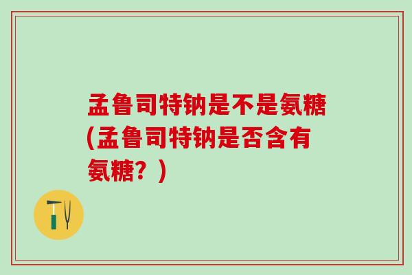孟鲁司特钠是不是氨糖(孟鲁司特钠是否含有氨糖?)-第1张图片-氨糖科普网 孟鲁司特钠是不是氨糖(孟鲁司特钠是否含有氨糖?)-第1张图片-氨糖科普网