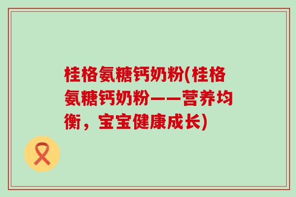 桂格氨糖钙奶粉(桂格氨糖钙奶粉——营养均衡,宝宝健康成长)-第1张图片-氨糖科普网 桂格氨糖钙奶粉(桂格氨糖钙奶粉——营养均衡,宝宝健康成长)-第1张图片-氨糖科普网