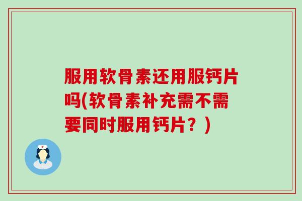 服用软骨素还用服钙片吗(软骨素补充需不需要同时服用钙片?)-第1张图片-氨糖科普网 服用软骨素还用服钙片吗(软骨素补充需不需要同时服用钙片?)-第1张图片-氨糖科普网