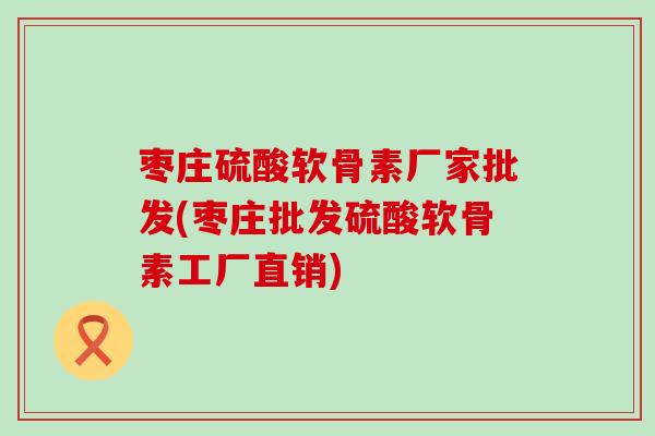 枣庄硫酸软骨素厂家批发(枣庄批发硫酸软骨素工厂直销)-第1张图片-氨糖科普网 枣庄硫酸软骨素厂家批发(枣庄批发硫酸软骨素工厂直销)-第1张图片-氨糖科普网