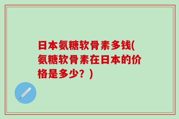 日本氨糖软骨素多钱(氨糖软骨素在日本的价格是多少?)-第1张图片-氨糖科普网 日本氨糖软骨素多钱(氨糖软骨素在日本的价格是多少?)-第1张图片-氨糖科普网