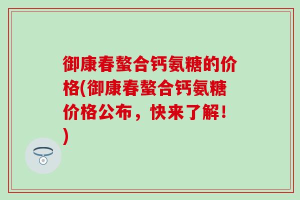 御康春螯合钙氨糖的价格(御康春螯合钙氨糖价格公布，快来了解！)-第1张图片-氨糖科普网