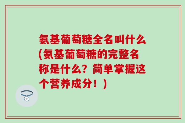 氨基葡萄糖全名叫什么(氨基葡萄糖的完整名称是什么？简单掌握这个营养成分！)-第1张图片-氨糖科普网