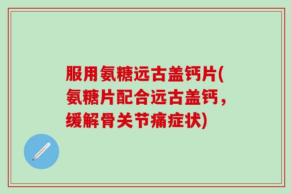 服用氨糖远古盖钙片(氨糖片配合远古盖钙,缓解骨关节痛症状)-第1张图片-氨糖科普网 服用氨糖远古盖钙片(氨糖片配合远古盖钙,缓解骨关节痛症状)-第1张图片-氨糖科普网