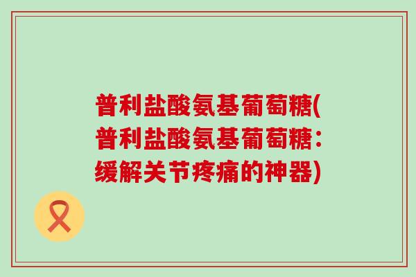 普利盐酸氨基葡萄糖(普利盐酸氨基葡萄糖：缓解关节疼痛的神器)-第1张图片-氨糖科普网