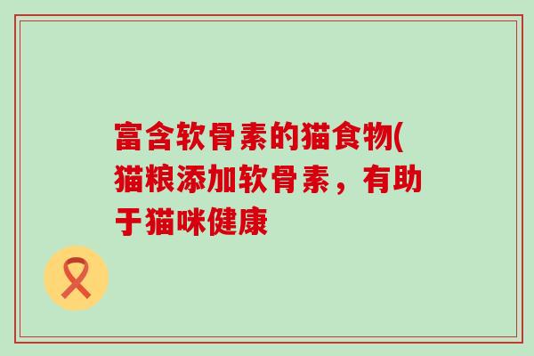 富含软骨素的猫食物(猫粮添加软骨素,有助于猫咪健康-第1张图片-氨糖科普网 富含软骨素的猫食物(猫粮添加软骨素,有助于猫咪健康-第1张图片-氨糖科普网