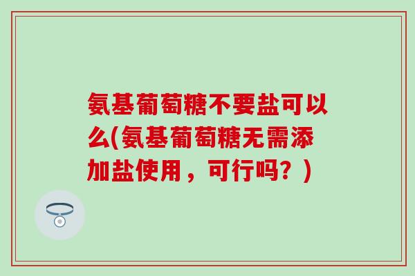 氨基葡萄糖不要盐可以么(氨基葡萄糖无需添加盐使用,可行吗?)-第1张图片-氨糖科普网 氨基葡萄糖不要盐可以么(氨基葡萄糖无需添加盐使用,可行吗?)-第1张图片-氨糖科普网