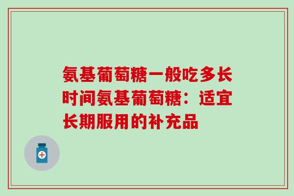 氨基葡萄糖一般吃多长时间氨基葡萄糖:适宜长期服用的补充品-第1张图片-氨糖科普网 氨基葡萄糖一般吃多长时间氨基葡萄糖:适宜长期服用的补充品-第1张图片-氨糖科普网