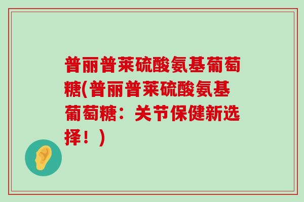 普丽普莱硫酸氨基葡萄糖(普丽普莱硫酸氨基葡萄糖:关节保健新选择!)-第1张图片-氨糖科普网 普丽普莱硫酸氨基葡萄糖(普丽普莱硫酸氨基葡萄糖:关节保健新选择!)-第1张图片-氨糖科普网