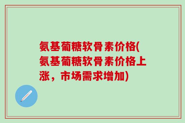 氨基葡糖软骨素价格(氨基葡糖软骨素价格上涨,市场需求增加)-第1张图片-氨糖科普网 氨基葡糖软骨素价格(氨基葡糖软骨素价格上涨,市场需求增加)-第1张图片-氨糖科普网