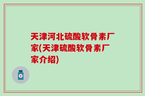 天津河北硫酸软骨素厂家(天津硫酸软骨素厂家介绍)-第1张图片-氨糖科普网 天津河北硫酸软骨素厂家(天津硫酸软骨素厂家介绍)-第1张图片-氨糖科普网