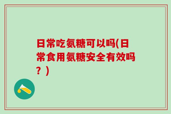 日常吃氨糖可以吗(日常食用氨糖安全有效吗?)-第1张图片-氨糖科普网 日常吃氨糖可以吗(日常食用氨糖安全有效吗?)-第1张图片-氨糖科普网