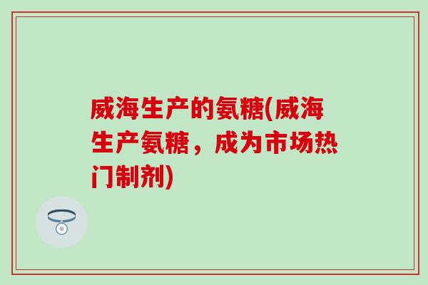 威海生产的氨糖(威海生产氨糖，成为市场热门制剂)-第1张图片-氨糖科普网