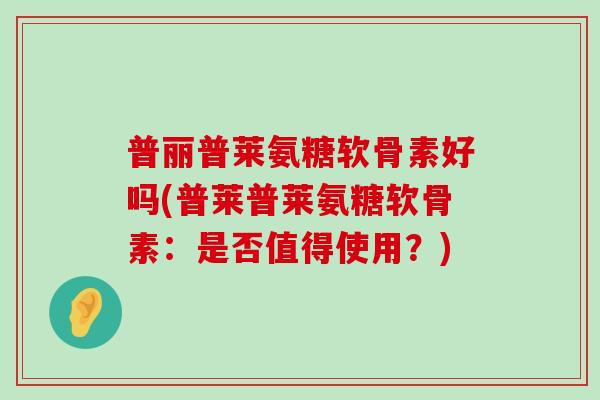 普丽普莱氨糖软骨素好吗(普莱普莱氨糖软骨素:是否值得使用?)-第1张图片-氨糖科普网 普丽普莱氨糖软骨素好吗(普莱普莱氨糖软骨素:是否值得使用?)-第1张图片-氨糖科普网