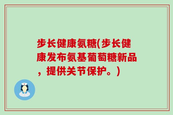 步长健康氨糖(步长健康发布氨基葡萄糖新品，提供关节保护。)-第1张图片-氨糖科普网
