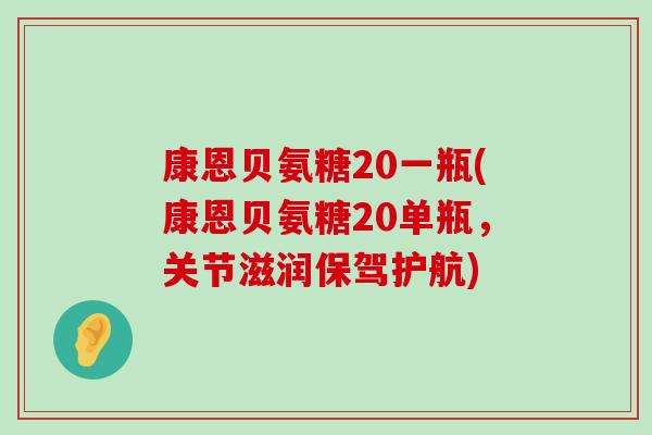 康恩贝氨糖20一瓶(康恩贝氨糖20单瓶,关节滋润保驾护航)-第1张图片-氨糖科普网 康恩贝氨糖20一瓶(康恩贝氨糖20单瓶,关节滋润保驾护航)-第1张图片-氨糖科普网