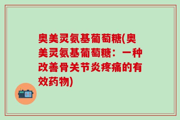 奥美灵氨基葡萄糖(奥美灵氨基葡萄糖：一种改善骨关节炎疼痛的有效药物)-第1张图片-氨糖科普网