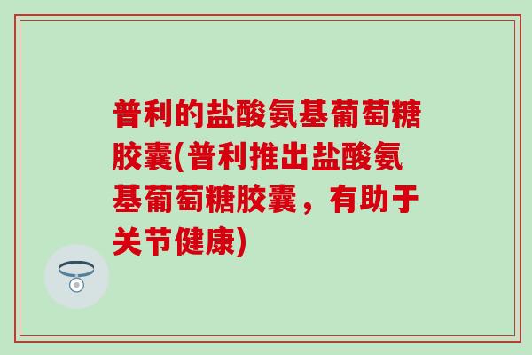 普利的盐酸氨基葡萄糖胶囊(普利推出盐酸氨基葡萄糖胶囊,有助于关节健康)-第1张图片-氨糖科普网 普利的盐酸氨基葡萄糖胶囊(普利推出盐酸氨基葡萄糖胶囊,有助于关节健康)-第1张图片-氨糖科普网
