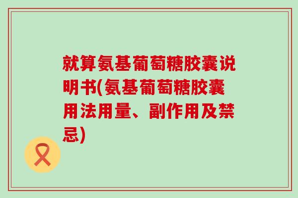 就算氨基葡萄糖胶囊说明书(氨基葡萄糖胶囊用法用量、副作用及禁忌)-第1张图片-氨糖科普网 就算氨基葡萄糖胶囊说明书(氨基葡萄糖胶囊用法用量、副作用及禁忌)-第1张图片-氨糖科普网