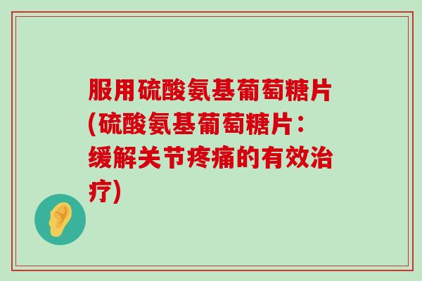 服用硫酸氨基葡萄糖片(硫酸氨基葡萄糖片：缓解关节疼痛的有效治疗)-第1张图片-氨糖科普网
