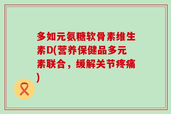 多如元氨糖软骨素维生素D(营养保健品多元素联合,缓解关节疼痛)-第1张图片-氨糖科普网 多如元氨糖软骨素维生素D(营养保健品多元素联合,缓解关节疼痛)-第1张图片-氨糖科普网
