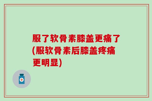 服了软骨素膝盖更痛了(服软骨素后膝盖疼痛更明显)-第1张图片-氨糖科普网 服了软骨素膝盖更痛了(服软骨素后膝盖疼痛更明显)-第1张图片-氨糖科普网