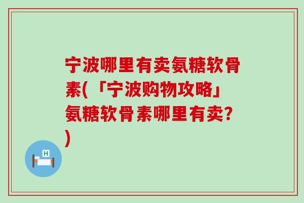 宁波哪里有卖氨糖软骨素(「宁波购物攻略」氨糖软骨素哪里有卖？)-第1张图片-氨糖科普网