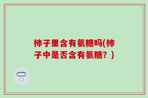 柿子里含有氨糖吗(柿子中是否含有氨糖?)-第1张图片-氨糖科普网 柿子里含有氨糖吗(柿子中是否含有氨糖?)-第1张图片-氨糖科普网