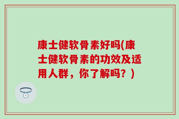 康士健软骨素好吗(康士健软骨素的功效及适用人群，你了解吗？)-第1张图片-氨糖科普网