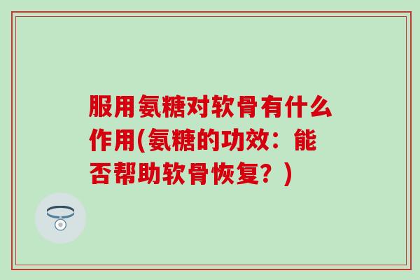 服用氨糖对软骨有什么作用(氨糖的功效：能否帮助软骨恢复？)-第1张图片-氨糖科普网