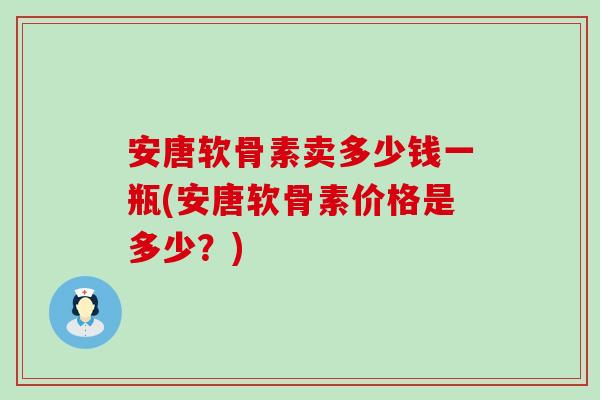 安唐软骨素卖多少钱一瓶(安唐软骨素价格是多少？)-第1张图片-氨糖科普网
