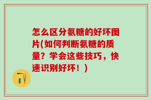 怎么区分氨糖的好坏图片(如何判断氨糖的质量?学会这些技巧,快速识别好坏!)-第1张图片-氨糖科普网 怎么区分氨糖的好坏图片(如何判断氨糖的质量?学会这些技巧,快速识别好坏!)-第1张图片-氨糖科普网