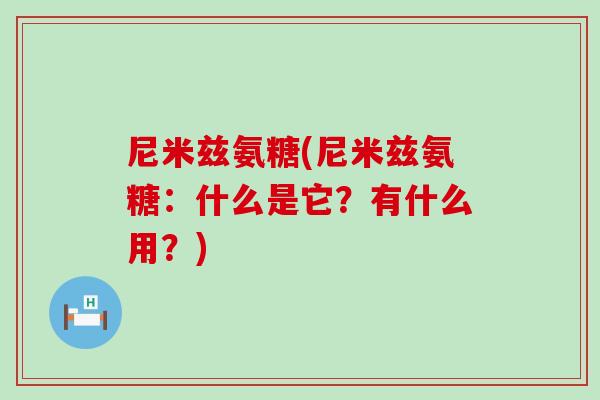 尼米兹氨糖(尼米兹氨糖:什么是它?有什么用?)-第1张图片-氨糖科普网 尼米兹氨糖(尼米兹氨糖:什么是它?有什么用?)-第1张图片-氨糖科普网