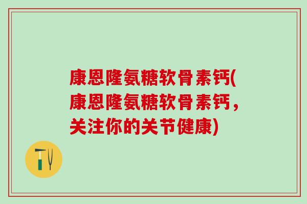 康恩隆氨糖软骨素钙(康恩隆氨糖软骨素钙,关注你的关节健康)-第1张图片-氨糖科普网 康恩隆氨糖软骨素钙(康恩隆氨糖软骨素钙,关注你的关节健康)-第1张图片-氨糖科普网