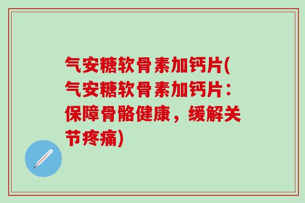气安糖软骨素加钙片(气安糖软骨素加钙片:保障骨骼健康,缓解关节疼痛)-第1张图片-氨糖科普网 气安糖软骨素加钙片(气安糖软骨素加钙片:保障骨骼健康,缓解关节疼痛)-第1张图片-氨糖科普网