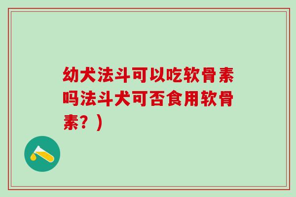 幼犬法斗可以吃软骨素吗法斗犬可否食用软骨素?)-第1张图片-氨糖科普网 幼犬法斗可以吃软骨素吗法斗犬可否食用软骨素?)-第1张图片-氨糖科普网