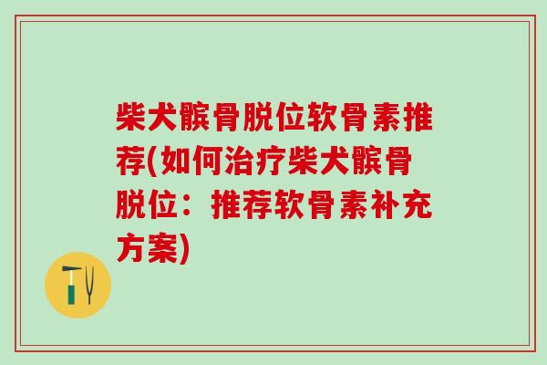 柴犬髌骨脱位软骨素推荐(如何治疗柴犬髌骨脱位:推荐软骨素补充方案)-第1张图片-氨糖科普网 柴犬髌骨脱位软骨素推荐(如何治疗柴犬髌骨脱位:推荐软骨素补充方案)-第1张图片-氨糖科普网