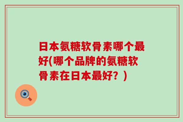 日本氨糖软骨素哪个最好(哪个品牌的氨糖软骨素在日本最好?)-第1张图片-氨糖科普网 日本氨糖软骨素哪个最好(哪个品牌的氨糖软骨素在日本最好?)-第1张图片-氨糖科普网