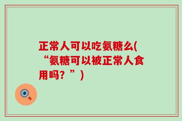正常人可以吃氨糖么(“氨糖可以被正常人食用吗？”)-第1张图片-氨糖科普网