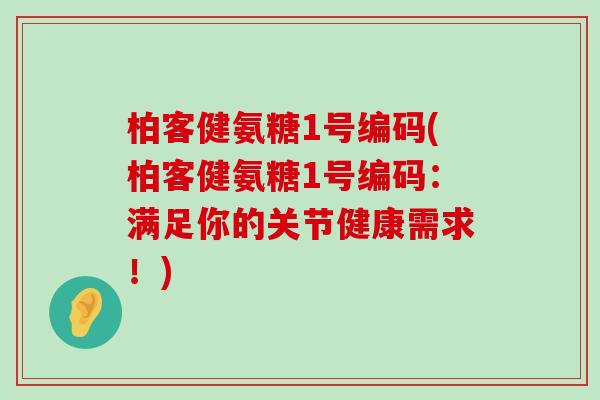 柏客健氨糖1号编码(柏客健氨糖1号编码:满足你的关节健康需求!)-第1张图片-氨糖科普网 柏客健氨糖1号编码(柏客健氨糖1号编码:满足你的关节健康需求!)-第1张图片-氨糖科普网