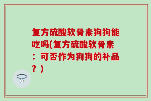 复方硫酸软骨素狗狗能吃吗(复方硫酸软骨素：可否作为狗狗的补品？)-第1张图片-氨糖科普网