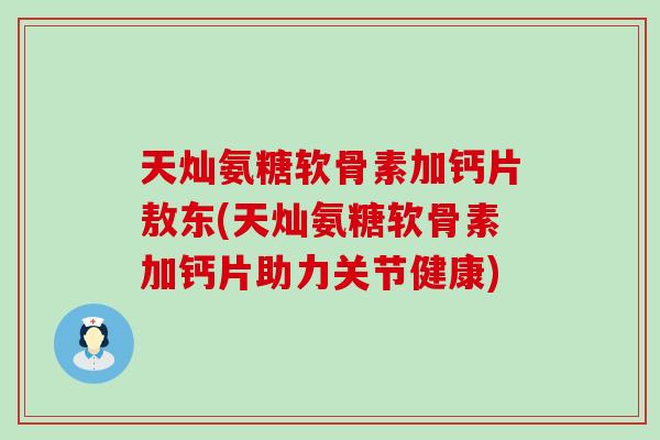 天灿氨糖软骨素加钙片敖东(天灿氨糖软骨素加钙片助力关节健康)-第1张图片-氨糖科普网 天灿氨糖软骨素加钙片敖东(天灿氨糖软骨素加钙片助力关节健康)-第1张图片-氨糖科普网