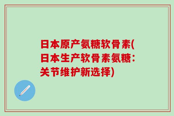 日本原产氨糖软骨素(日本生产软骨素氨糖:关节维护新选择)-第1张图片-氨糖科普网 日本原产氨糖软骨素(日本生产软骨素氨糖:关节维护新选择)-第1张图片-氨糖科普网