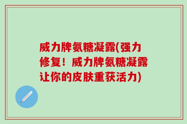 威力牌氨糖凝露(强力修复！威力牌氨糖凝露让你的皮肤重获活力)-第1张图片-氨糖科普网