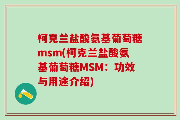 柯克兰盐酸氨基葡萄糖msm(柯克兰盐酸氨基葡萄糖MSM:功效与用途介绍)-第1张图片-氨糖科普网 柯克兰盐酸氨基葡萄糖msm(柯克兰盐酸氨基葡萄糖MSM:功效与用途介绍)-第1张图片-氨糖科普网