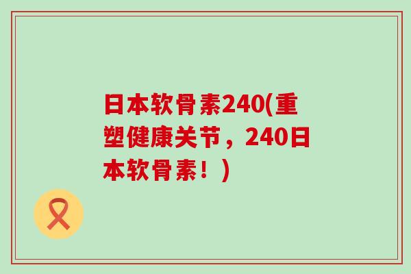 日本软骨素240(重塑健康关节,240日本软骨素!)-第1张图片-氨糖科普网 日本软骨素240(重塑健康关节,240日本软骨素!)-第1张图片-氨糖科普网