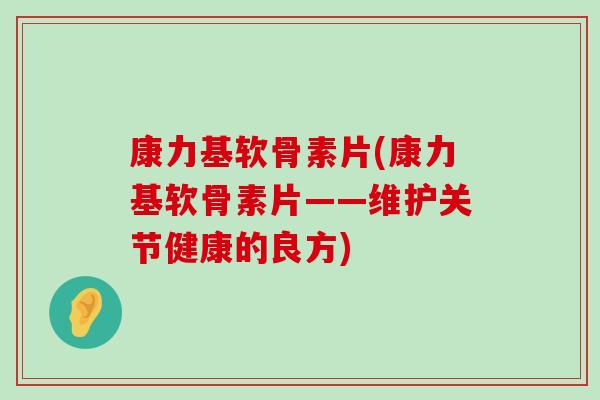 康力基软骨素片(康力基软骨素片——维护关节健康的良方)-第1张图片-氨糖科普网 康力基软骨素片(康力基软骨素片——维护关节健康的良方)-第1张图片-氨糖科普网