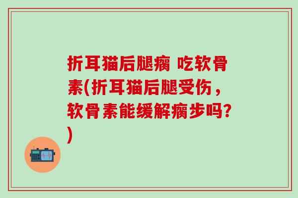折耳猫后腿瘸 吃软骨素(折耳猫后腿受伤,软骨素能缓解瘸步吗?)-第1张图片-氨糖科普网 折耳猫后腿瘸 吃软骨素(折耳猫后腿受伤,软骨素能缓解瘸步吗?)-第1张图片-氨糖科普网