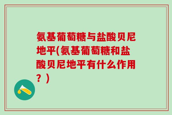 氨基葡萄糖与盐酸贝尼地平(氨基葡萄糖和盐酸贝尼地平有什么作用？)-第1张图片-氨糖科普网
